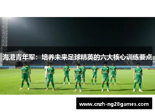 海港青年军:培养未来足球精英的六大核心训练要点 海港青年军:培养未来足球精英的六大核心训练要点