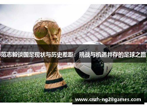 范志毅谈国足现状与历史差距：挑战与机遇并存的足球之路