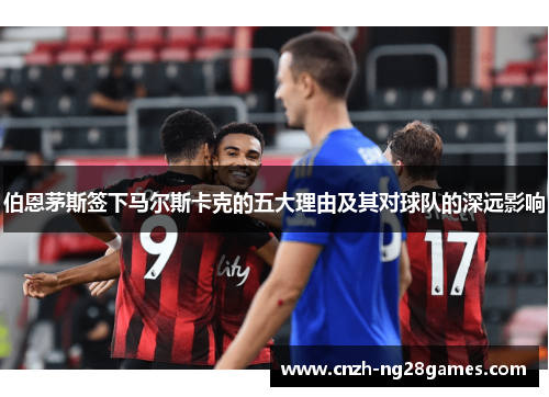 伯恩茅斯签下马尔斯卡克的五大理由及其对球队的深远影响