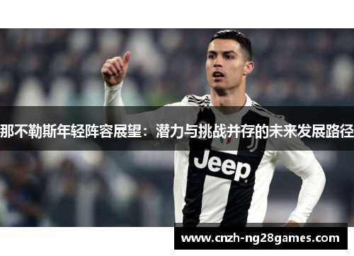 那不勒斯年轻阵容展望:潜力与挑战并存的未来发展路径 那不勒斯年轻阵容展望:潜力与挑战并存的未来发展路径