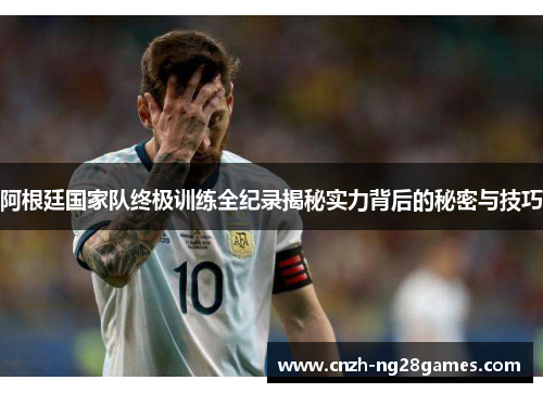 阿根廷国家队终极训练全纪录揭秘实力背后的秘密与技巧