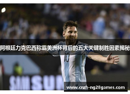阿根廷力克巴西称霸美洲杯背后的五大关键制胜因素揭秘 阿根廷力克巴西称霸美洲杯背后的五大关键制胜因素揭秘