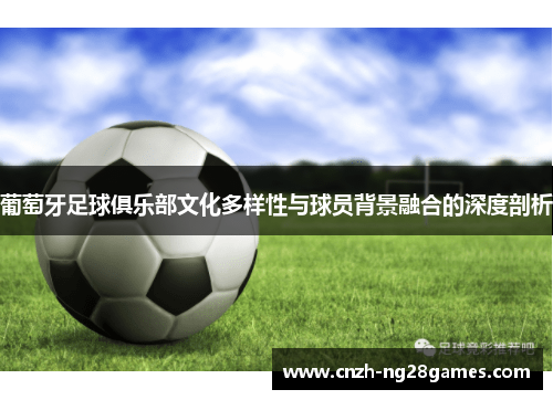 葡萄牙足球俱乐部文化多样性与球员背景融合的深度剖析