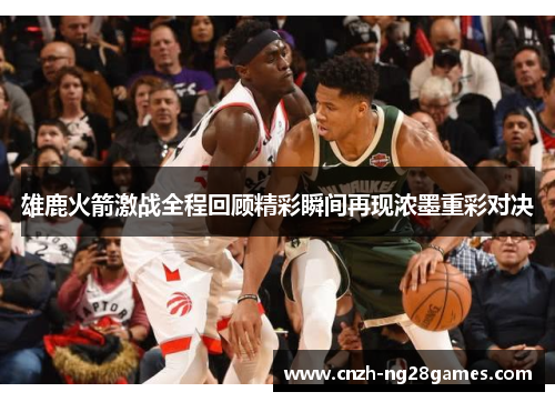 雄鹿火箭激战全程回顾精彩瞬间再现浓墨重彩对决 雄鹿火箭激战全程回顾精彩瞬间再现浓墨重彩对决