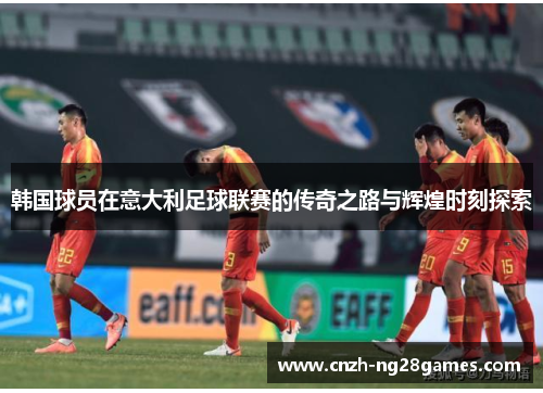 韩国球员在意大利足球联赛的传奇之路与辉煌时刻探索