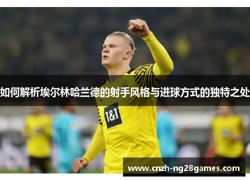 如何解析埃尔林哈兰德的射手风格与进球方式的独特之处