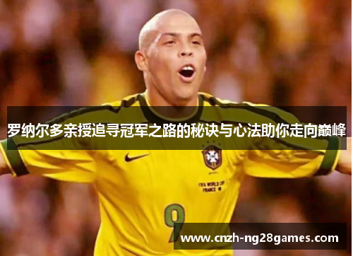 罗纳尔多亲授追寻冠军之路的秘诀与心法助你走向巅峰